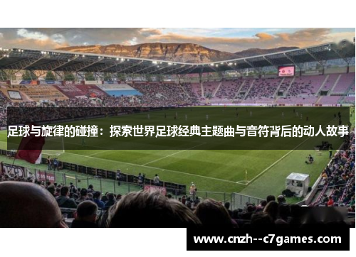 足球与旋律的碰撞:探索世界足球经典主题曲与音符背后的动人故事 足球与旋律的碰撞:探索世界足球经典主题曲与音符背后的动人故事