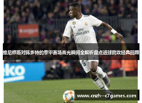 维尼修斯对阵多特的意甲赛场高光瞬间全解析盘点进球助攻经典回顾 维尼修斯对阵多特的意甲赛场高光瞬间全解析盘点进球助攻经典回顾