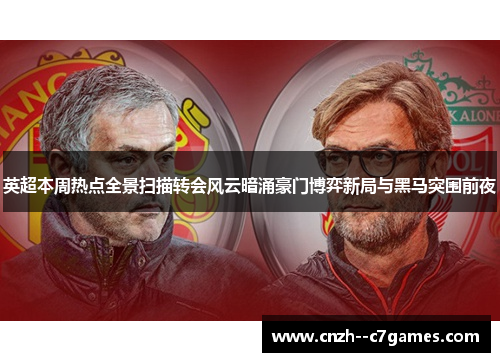 英超本周热点全景扫描转会风云暗涌豪门博弈新局与黑马突围前夜 英超本周热点全景扫描转会风云暗涌豪门博弈新局与黑马突围前夜