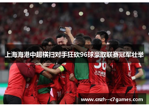 上海海港中超横扫对手狂砍96球豪取联赛冠军壮举