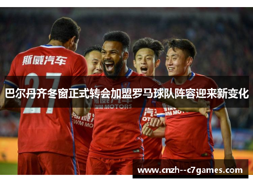 巴尔丹齐冬窗正式转会加盟罗马球队阵容迎来新变化