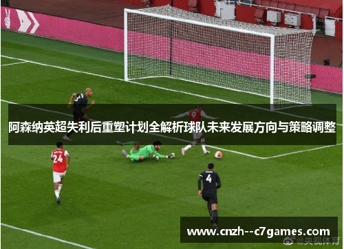 阿森纳英超失利后重塑计划全解析球队未来发展方向与策略调整