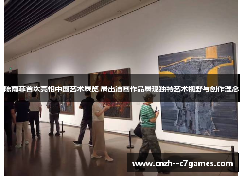 陈雨菲首次亮相中国艺术展览 展出油画作品展现独特艺术视野与创作理念