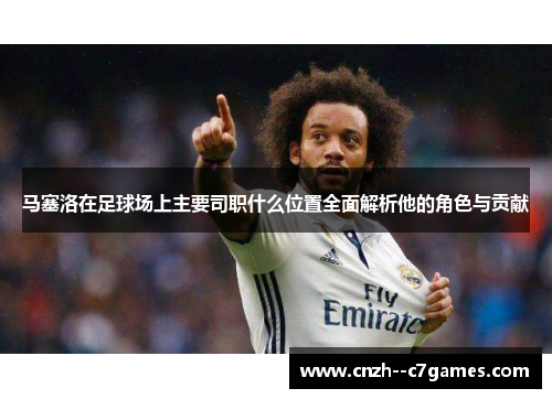 马塞洛在足球场上主要司职什么位置全面解析他的角色与贡献