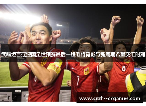 武磊坦言或迎国足世预赛最后一程老将背影与新周期希望交汇时刻