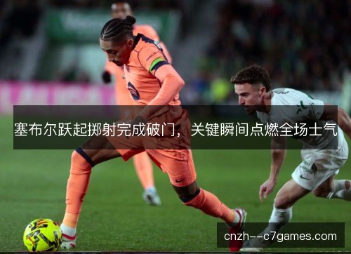 塞布尔跃起掷射完成破门，关键瞬间点燃全场士气